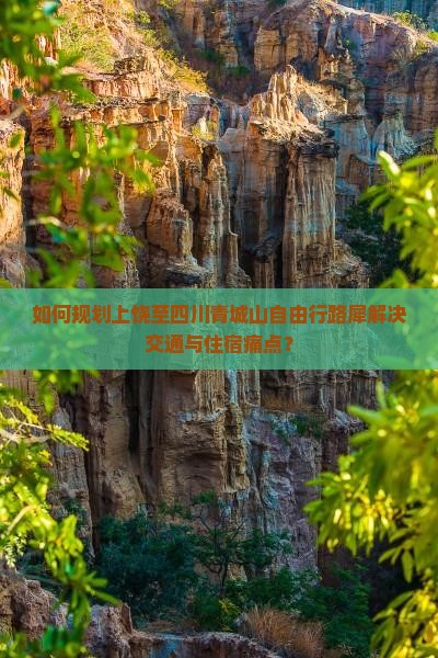 如何规划上饶至四川青城山自由行路犀解决交通与住宿痛点？