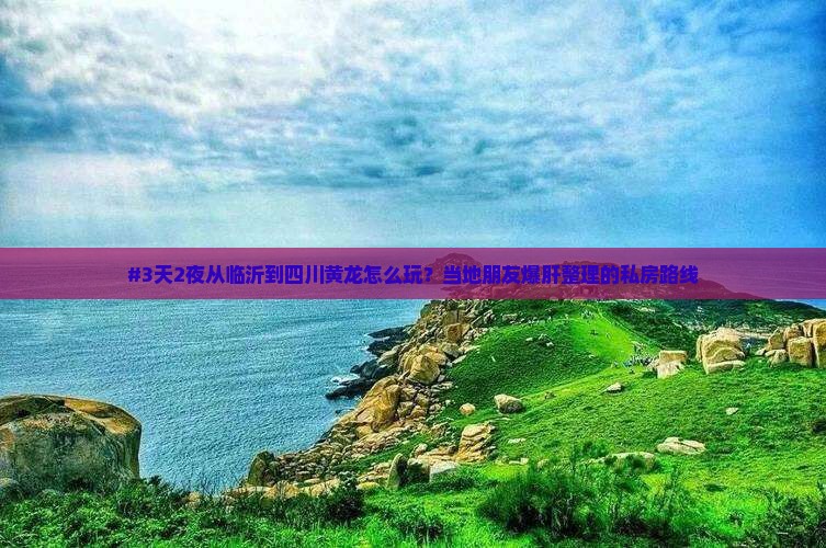 #3天2夜从临沂到四川黄龙怎么玩？当地朋友爆肝整理的私房路线