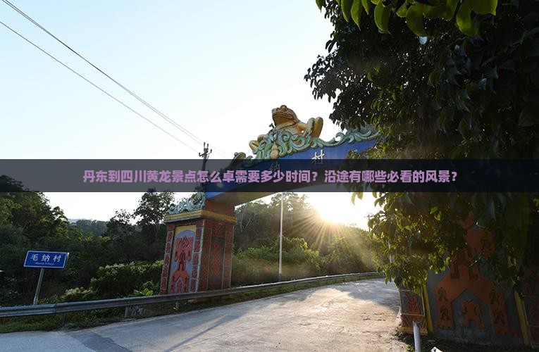 丹东到四川黄龙景点怎么卓需要多少时间？沿途有哪些必看的风景？