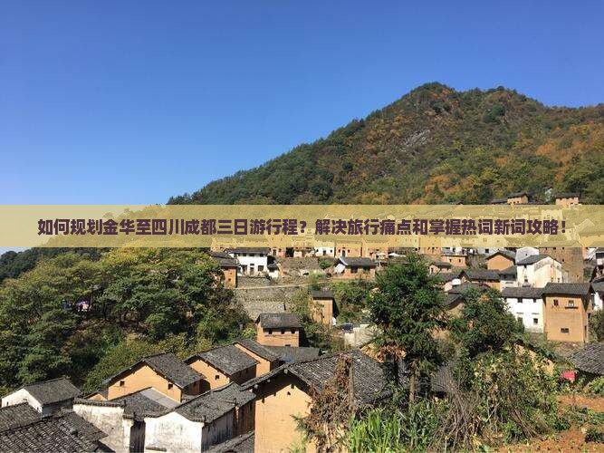 如何规划金华至四川成都三日游行程？解决旅行痛点和掌握热词新词攻略！