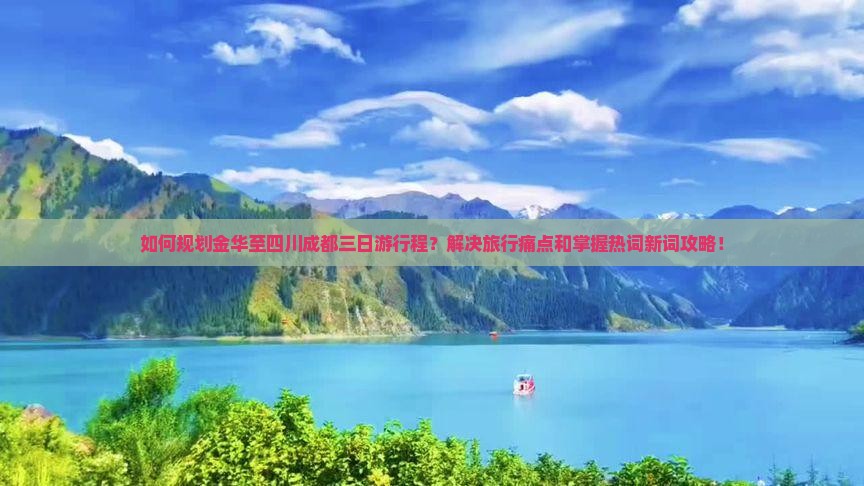 如何规划金华至四川成都三日游行程？解决旅行痛点和掌握热词新词攻略！