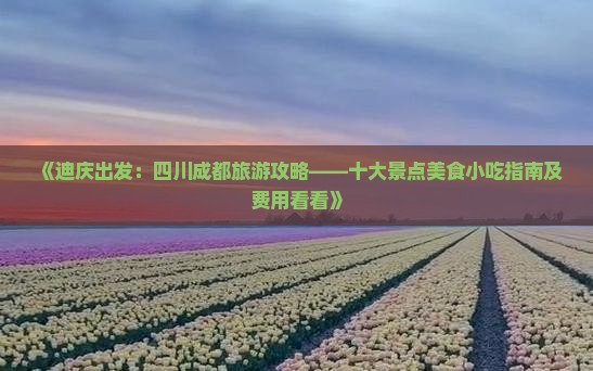 《迪庆出发：四川成都旅游攻略——十大景点美食小吃指南及费用看看》