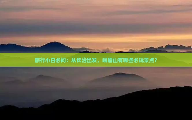 旅行小白必问：从长治出发，峨眉山有哪些必玩景点？