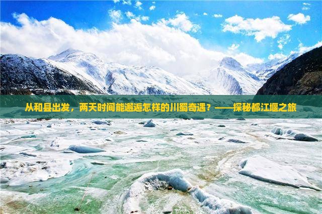 从和县出发,两天时间能邂逅怎样的川蜀奇遇?——探秘都江堰之旅 从和县出发,两天时间能邂逅怎样的川蜀奇遇?——探秘都江堰之旅