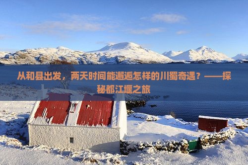 从和县出发,两天时间能邂逅怎样的川蜀奇遇?——探秘都江堰之旅 从和县出发,两天时间能邂逅怎样的川蜀奇遇?——探秘都江堰之旅