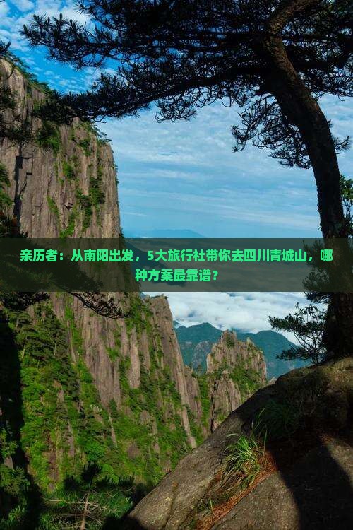 亲历者:从南阳出发,5大旅行社带你去四川青城山,哪种方案最靠谱? 亲历者:从南阳出发,5大旅行社带你去四川青城山,哪种方案最靠谱?