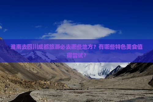 淮南去四川成都旅游必去哪些地方?有哪些特色美食值得尝试? 淮南去四川成都旅游必去哪些地方?有哪些特色美食值得尝试?