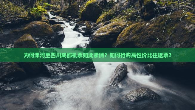 为何漯河至四川成都机票如此紧俏？如何抢购高性价比往返票？