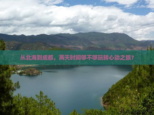 从北海到成都，两天时间够不够玩转心动之旅？
