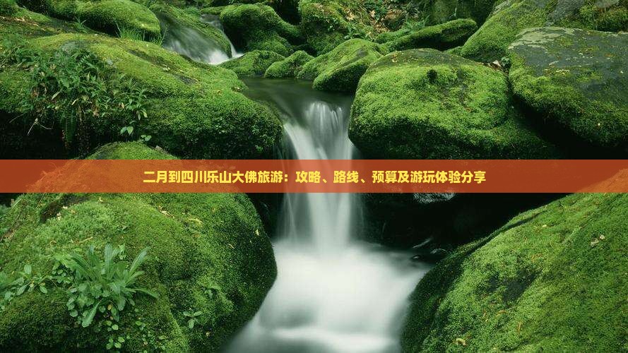 二月到四川乐山大佛旅游：攻略、路线、预算及游玩体验分享
