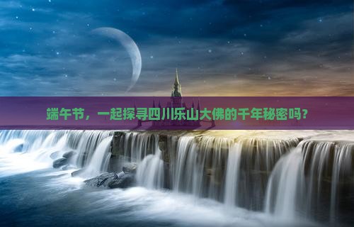 端午节，一起探寻四川乐山大佛的千年秘密吗？