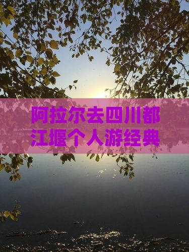 阿拉尔去四川都江堰个人游经典路线推荐