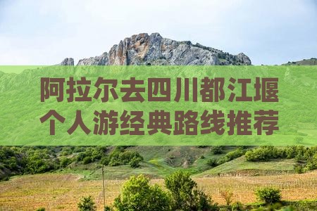 阿拉尔去四川都江堰个人游经典路线推荐