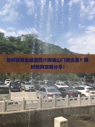 如何获取盐城至四川青城山门票优惠？限时抢购攻略分享！