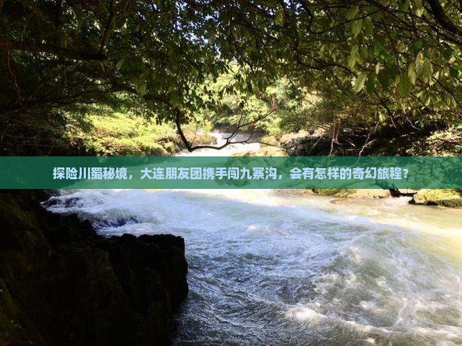 探险川蜀秘境，大连朋友团携手闯九寨沟，会有怎样的奇幻旅程？
