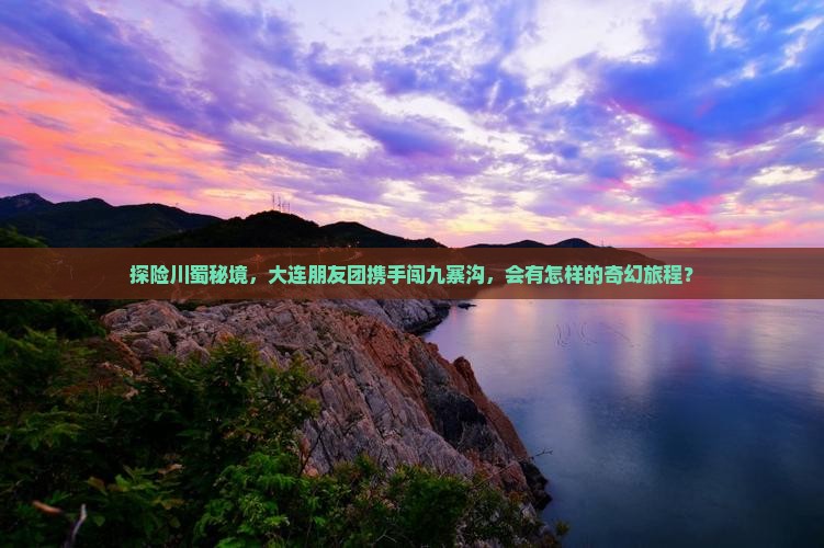 探险川蜀秘境，大连朋友团携手闯九寨沟，会有怎样的奇幻旅程？