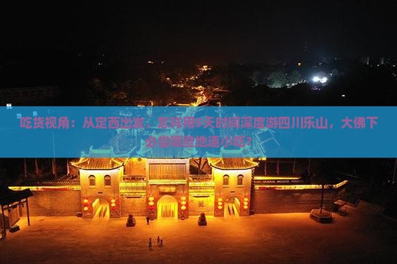 吃货视角：从定西出发，怎样用5天时间深度游四川乐山，大佛下必尝哪些地道小吃？