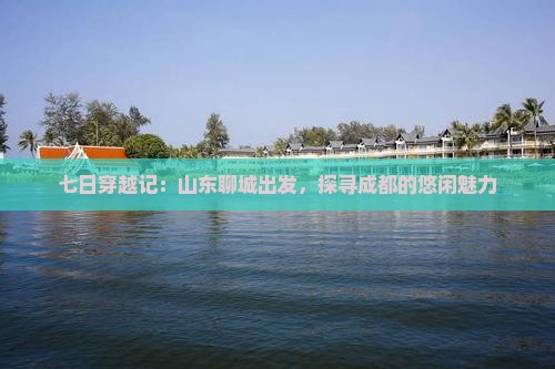 七日穿越记：山东聊城出发，探寻成都的悠闲魅力