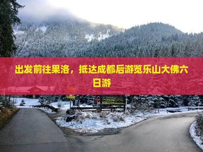 出发前往果洛，抵达成都后游览乐山大佛六日游