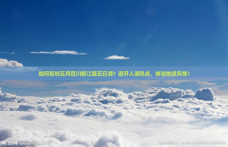 如何规划五月四川都江堰五日游？避开人潮热点，体验地道风情！
