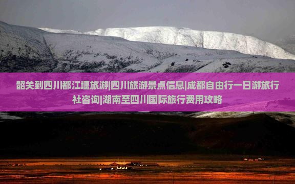 韶关到四川都江堰旅游|四川旅游景点信息|成都自由行一日游旅行社咨询|湖南至四川国际旅行费用攻略