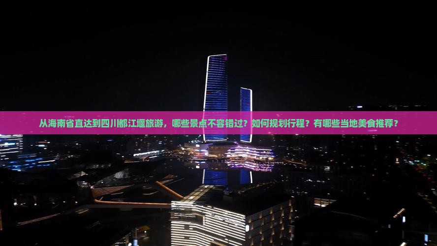 从海南省直达到四川都江堰旅游，哪些景点不容错过？如何规划行程？有哪些当地美食推荐？