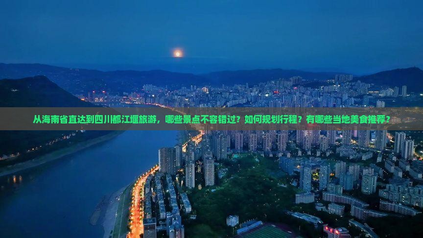 从海南省直达到四川都江堰旅游，哪些景点不容错过？如何规划行程？有哪些当地美食推荐？