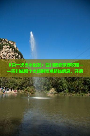 《第一次天水出发：四川成都旅游攻略——四川成都十大旅游景点路线信息，开启四川旅游的一次全新旅行体验》