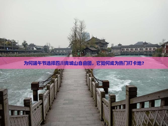 为何端午节选择四川青城山自由团，它如何成为热门打卡地？