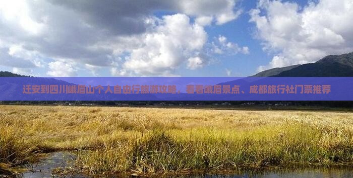 迁安到四川峨眉山个人自由行旅游攻略，看看峨眉景点、成都旅行社门票推荐