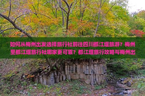 如何从梅州出发选择旅行社前往四川都江堰旅游？梅州至都江堰旅行社哪家更可靠？都江堰旅行攻略与梅州出发的旅行社推荐