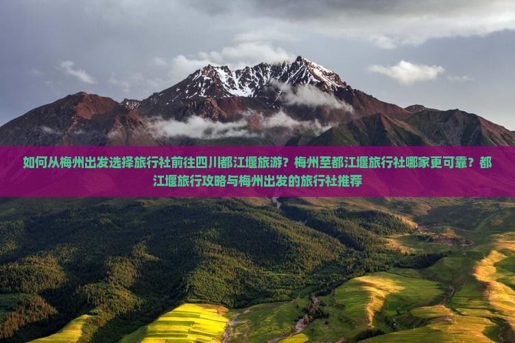 如何从梅州出发选择旅行社前往四川都江堰旅游？梅州至都江堰旅行社哪家更可靠？都江堰旅行攻略与梅州出发的旅行社推荐