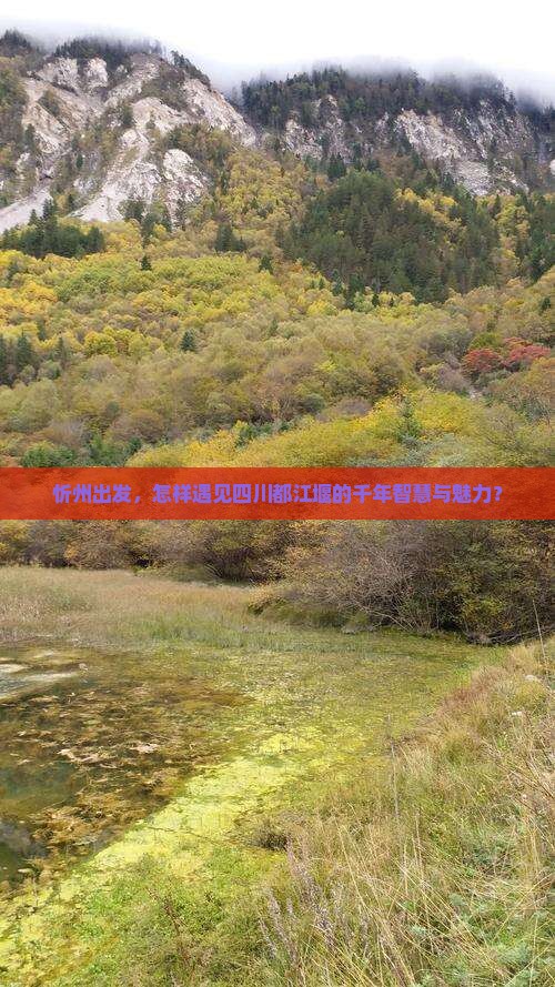 忻州出发，怎样遇见四川都江堰的千年智慧与魅力？