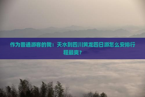 作为普通游客的我：天水到四川黄龙四日游怎么安排行程最爽？