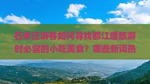石家庄游客如何寻找都江堰旅游时必尝的小吃美食？哪些新词热词美食不容错过？