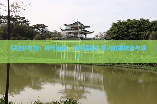 探险梦之旅：柳州出发，如何遇见九寨沟的那抹蓝与绿？