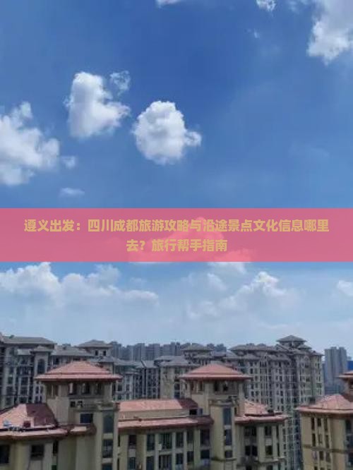 遵义出发：四川成都旅游攻略与沿途景点文化信息哪里去？旅行帮手指南