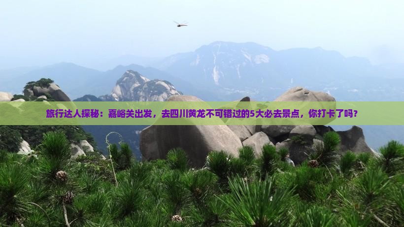 旅行达人探秘：嘉峪关出发，去四川黄龙不可错过的5大必去景点，你打卡了吗？