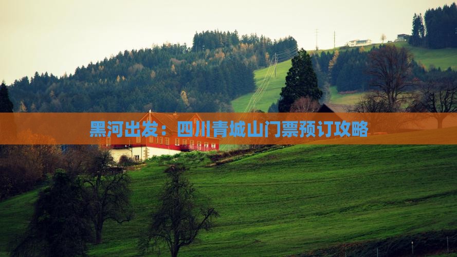 黑河出发：四川青城山门票预订攻略