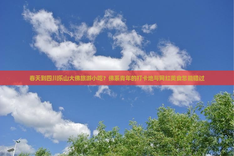 春天到四川乐山大佛旅游小吃？佛系青年的打卡地与网红美食怎能错过