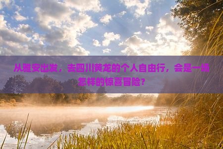 从雅安出发，去四川黄龙的个人自由行，会是一场怎样的惊喜冒险？