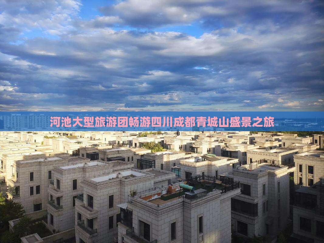 河池大型旅游团畅游四川成都青城山盛景之旅