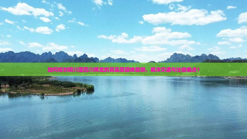 如何规划铜川至四川黄龙的高品质团体旅游，解决交通与住宿痛点？