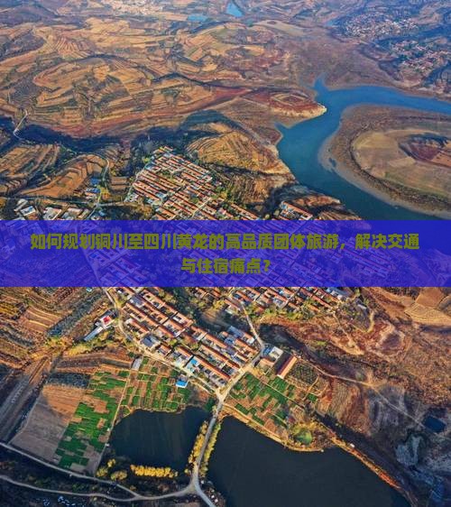 如何规划铜川至四川黄龙的高品质团体旅游，解决交通与住宿痛点？
