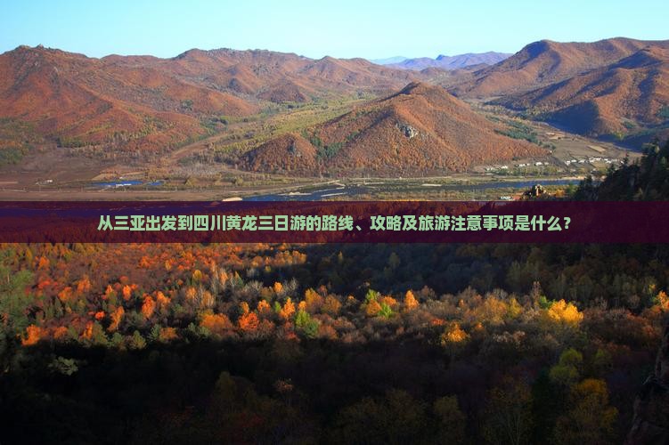 从三亚出发到四川黄龙三日游的路线、攻略及旅游注意事项是什么？