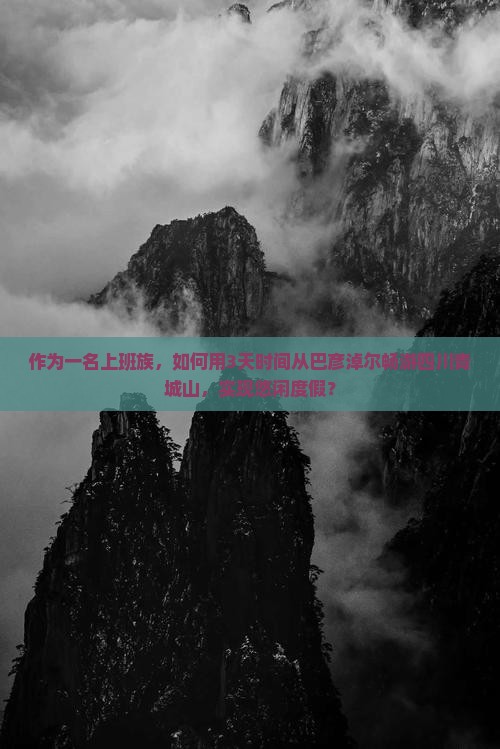 作为一名上班族，如何用3天时间从巴彦淖尔畅游四川青城山，实现悠闲度假？