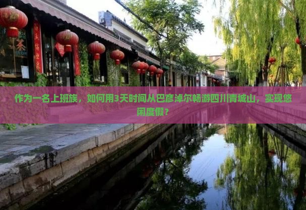 作为一名上班族，如何用3天时间从巴彦淖尔畅游四川青城山，实现悠闲度假？