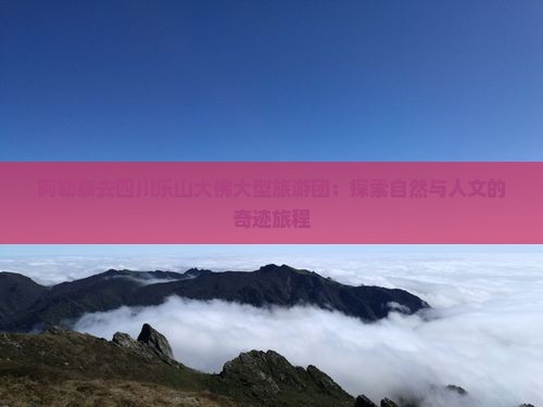 阿勒泰去四川乐山大佛大型旅游团：探索自然与人文的奇迹旅程