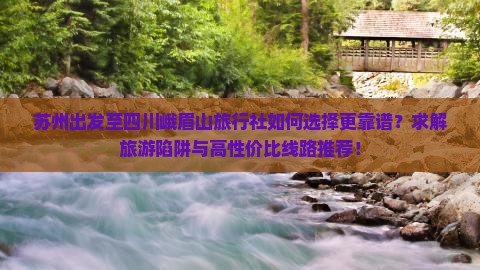 苏州出发至四川峨眉山旅行社如何选择更靠谱？求解旅游陷阱与高性价比线路推荐！