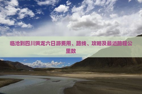 临沧到四川黄龙六日游费用、路线、攻略及最近路程公里数